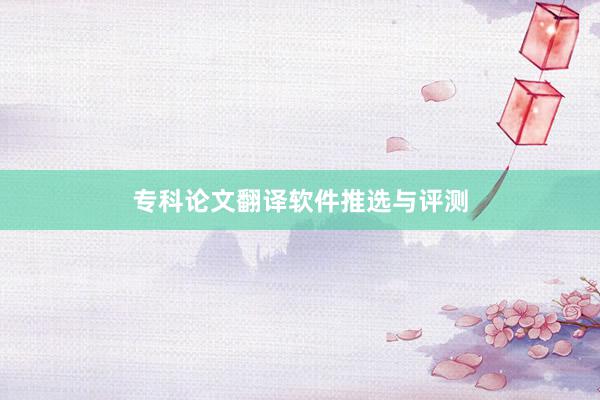 专科论文翻译软件推选与评测