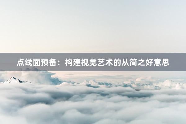 点线面预备：构建视觉艺术的从简之好意思