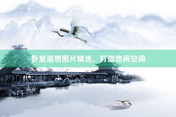 卧室遐想图片精选，打造悠闲空间