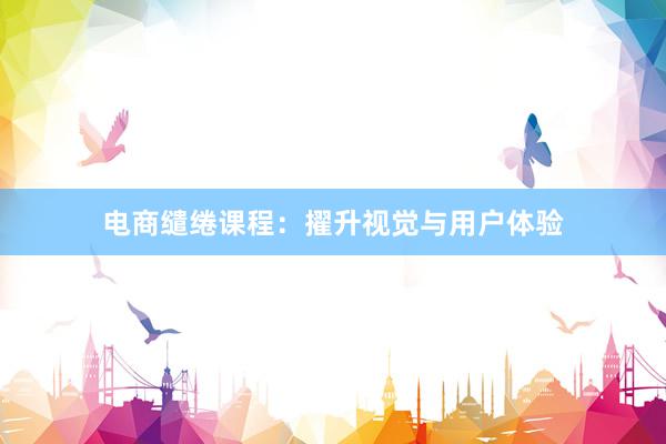 电商缱绻课程：擢升视觉与用户体验