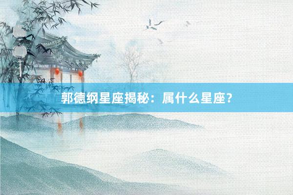 郭德纲星座揭秘：属什么星座？