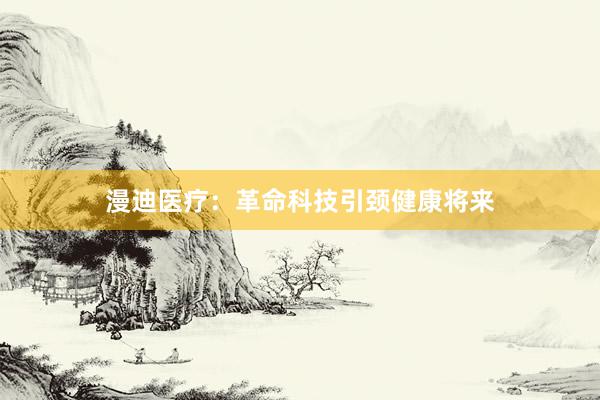 漫迪医疗：革命科技引颈健康将来