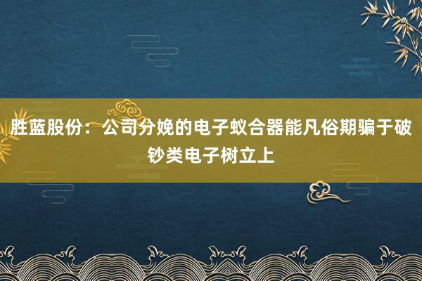 胜蓝股份：公司分娩的电子蚁合器能凡俗期骗于破钞类电子树立上