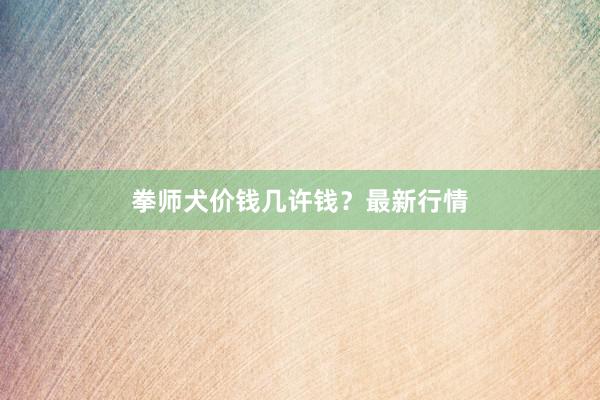 拳师犬价钱几许钱？最新行情