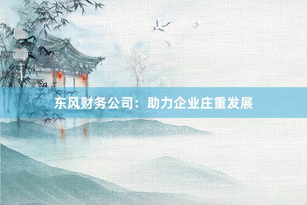 东风财务公司：助力企业庄重发展